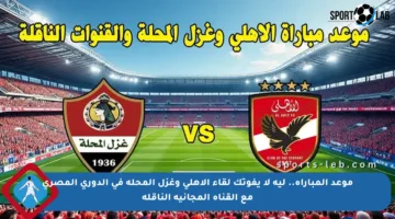 موعد المباراة.. ليه لا يفوتك لقاء الأهلي وغزل المحلة في الدوري المصري مع القناة المجانية الناقلة
